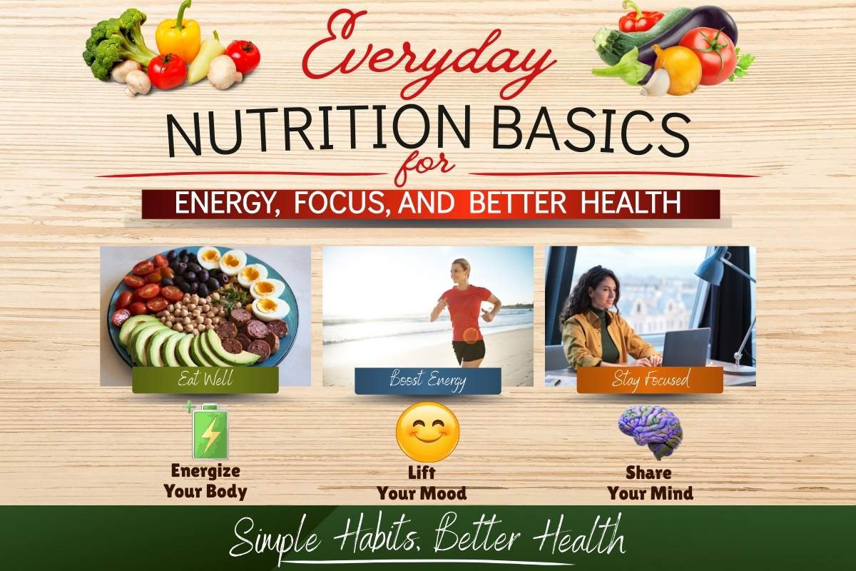 Everyday Nutrition Basics for Energy, Focus , and better health. Eat well, boost energy, stay focused. Energize your body, lift your mood, share your mind. Simple Habits, Better Health